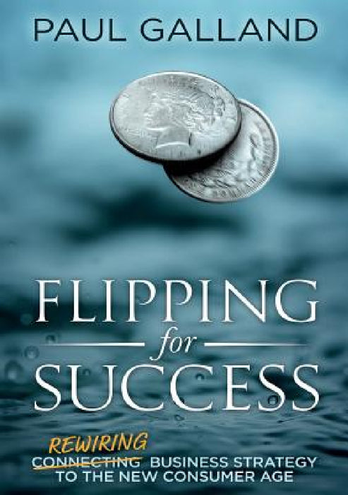 Flipping for Success: Rewiring Business Strategy to the New Consumer Age by Paul Galland