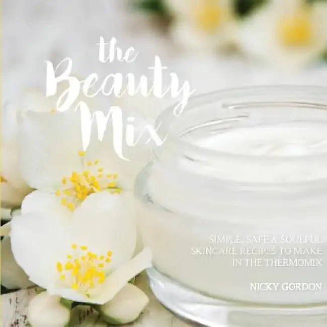The Beauty Mix: Nourishing Skincare recipes you can make easily using your Thermomix by Nicky Gordon