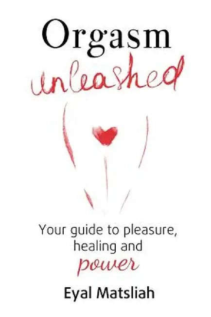 Orgasm Unleashed: Your Guide to Pleasure, Healing and Power by Eyal Matsliah