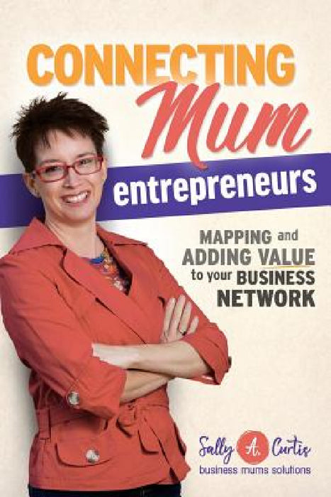 Connecting Mum Entrepreneurs: Mapping and Adding Value to Your Business Network by Sally a. Curtis, Melissa Caron, Richard Burian