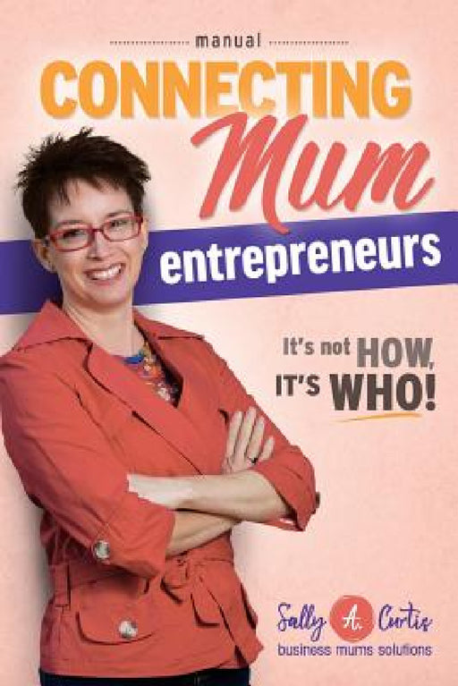 Connecting Mum Entrepreneurs Manual: It's not How, it's Who! by Sally a. Curtis, Melissa Caron, Richard Burian