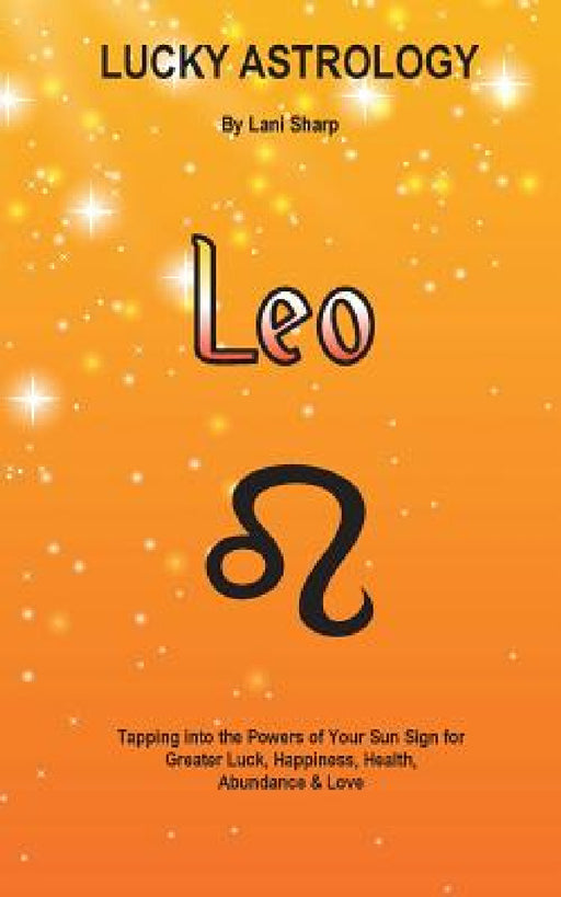 Lucky Astrology - Leo: Tapping into the Powers of Your Sun Sign for Greater Luck, Happiness, Health, Abundance & Love: Tapping into the Power by Lani Sharp