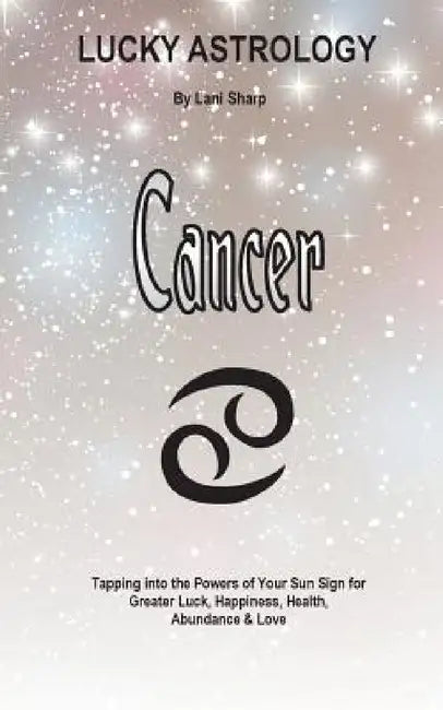 Lucky Astrology - Cancer: Tapping into the Powers of Your Sun Sign for Greater Luck, Happiness, Health, Abundance & Love by Lani Sharp