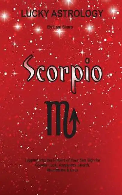 Lucky Astrology - Scorpio: Tapping into the Powers of Your Sun Sign for Greater Luck, Happiness, Health, Abundance & Love by Lani Sharp