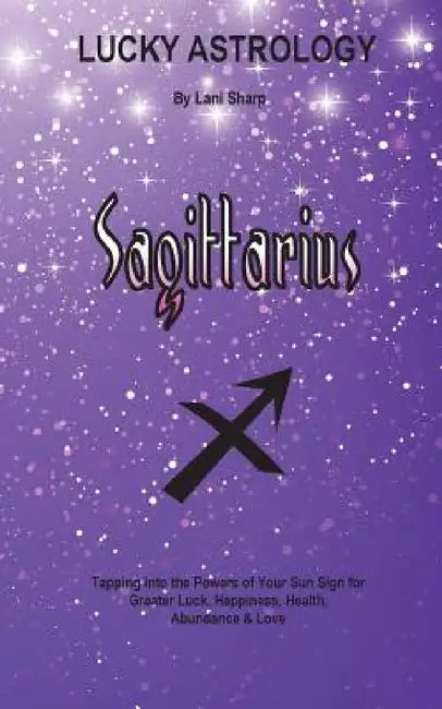 Lucky Astrology - Sagittarius: Tapping into the Powers of Your Sun Sign for Greater Luck, Happiness, Health, Abundance & Love by Lani Sharp