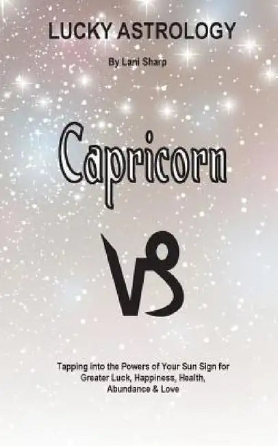 Lucky Astrology - Capricorn: Tapping into the Powers of Your Sun Sign for Greater Luck, Happiness, Health, Abundance & Love by Lani Sharp