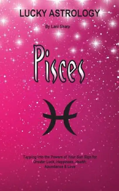 Lucky Astrology - Pisces: Tapping into the Powers of Your Sun Sign for Greater Luck, Happiness, Health, Abundance & Love by Lani Sharp