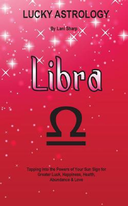 Lucky Astrology - Libra: Tapping into the Powers of Your Sun Sign for Greater Luck, Happiness, Health, Abundance & Love by Lani Sharp