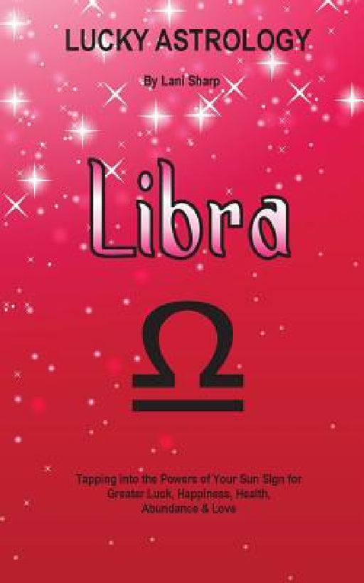 Lucky Astrology - Libra: Tapping into the Powers of Your Sun Sign for Greater Luck, Happiness, Health, Abundance & Love by Lani Sharp