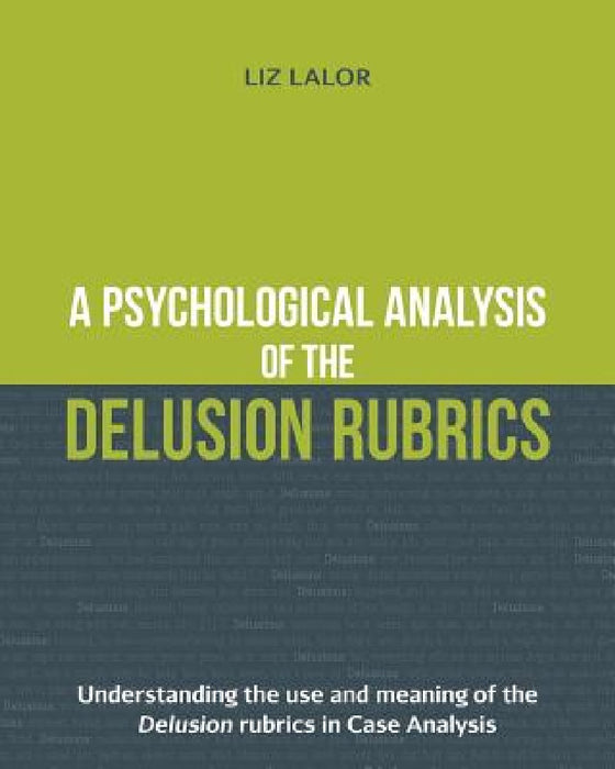 A Psychological Analysis of the Delusion Rubrics: Understanding the Use and Meaning of the Delusion Rubrics in Case Analysis by Liz Lalor