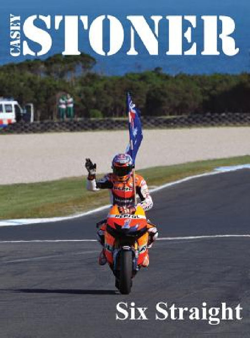 Casey Stoner Six Straight: A history of Casey Stoner at the Australian Motorcycle Grand Prix: A history of Casey Stoner at the Australian Motorcy by John B. Morris, John B. Morris