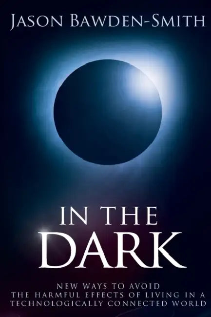 In the Dark: New Ways to Avoid the Harmful Effects of Living in a Technologically Connected World by Jason Bawden-Smith