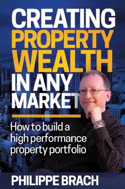 Creating Property Wealth in Any Market: How to Build a High Performance Property Portfolio by Philippe Brach