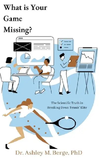 What is Your Game Missing?: The Scientific Truth in Breaking Down Tennis' Elite by Ashley M. Berge
