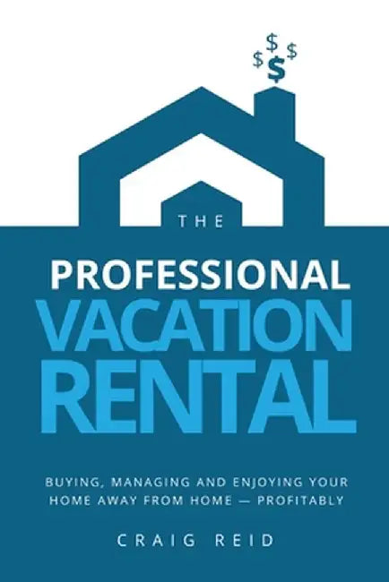 The Professional Vacation Rental: Buying, Managing and Enjoying Your Home Away from Home - Profitably by Craig W. Reid