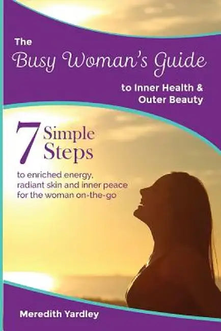 The Busy Woman's Guide to Inner Health and Outer Beauty by Meredith Yardley
