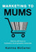 Marketing To Mums: How To Sell More To Australia's Most Powerful Consumer by Katrina McCarter