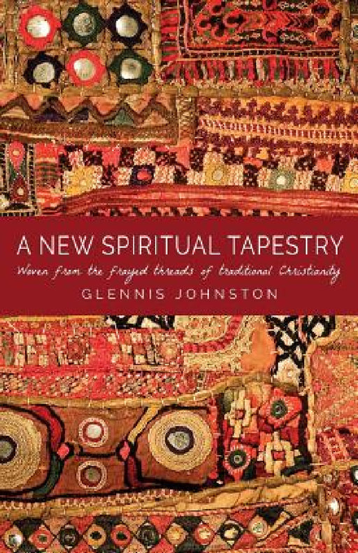 A New Spiritual Tapestry: Woven from the frayed threads of traditional Christianity by Glennis I. Johnston