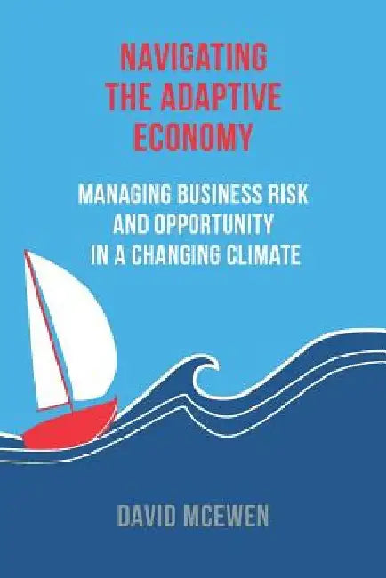 Navigating the Adaptive Economy: Managing Business Risk and Opportunity in a Changing Climate by David James McEwen