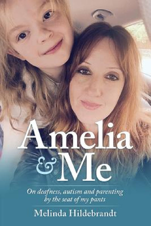 Amelia & Me: On deafness, and parenting by the seat of my pants by Melinda Hildebrandt