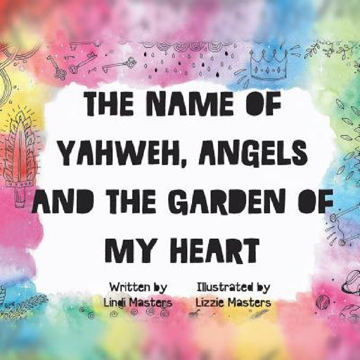 The name of Yahweh, Angels and the garden of my Heart by Lindi Masters, Lizzie Masters