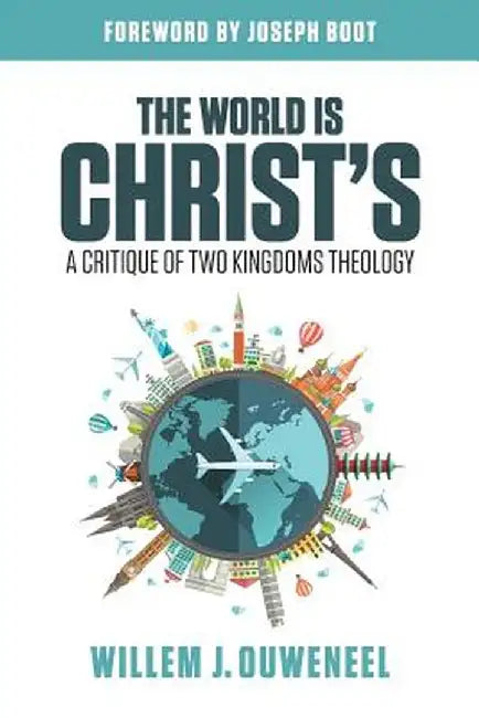 The World Is Christ's: A Critique of Two Kingdoms Theology by Willem J. Ouweneel