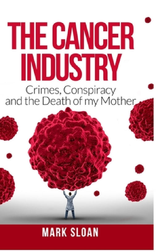 The Cancer Industry: Crimes, Conspiracy and The Death of My Mother by Mark Sloan