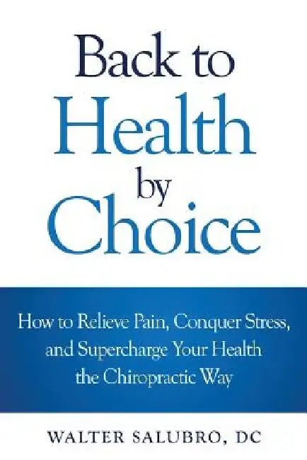 Back to Health by Choice: How to Relieve Pain, Conquer Stress and Supercharge Your Health the Chiropractic Way by Walter Salubro DC
