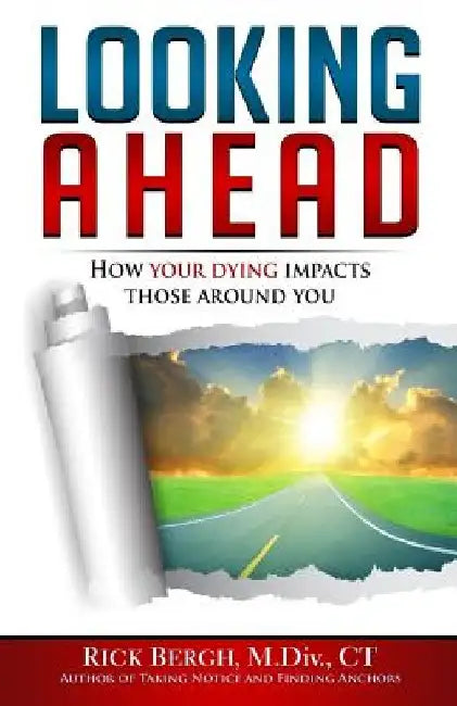 Looking Ahead: How Your Dying Impacts Those Around You by Rick E. Bergh