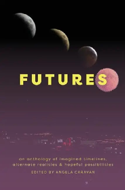 Futures: an anthology of imagined timelines, alternate realities & hopeful possibilities by Angela Caravan