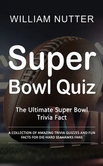 Super Bowl Quiz: The Ultimate Super Bowl Trivia Fact (A Collection of Amazing Trivia Quizzes and Fun Facts for Die-hard Seahawks Fans) by William Nutter