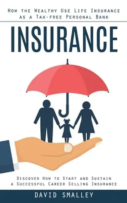 Insurance: How the Wealthy Use Life Insurance as a Tax-free Personal Bank (Discover How to Start and Sustain a Successful Career by David Smalley