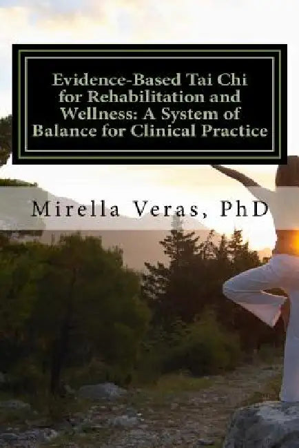 Evidence-Based Tai Chi for Rehabilitation and Wellness: A System of Balance for Clinical Practice: A System of Balance for Clinical Practice by Mirella Veras