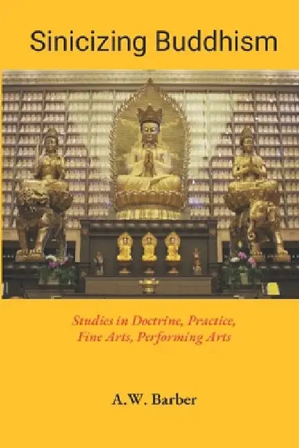Sinicizing Buddhism: Studies in Doctrine, Practice, Fine Arts, Performing Arts by A. W. Barber