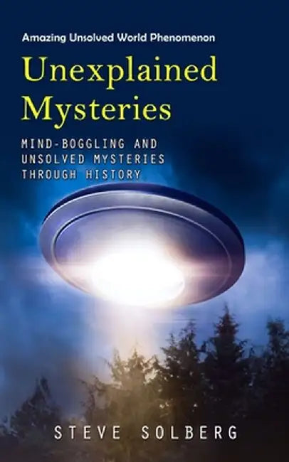 Unexplained Mysteries: Amazing Unsolved World Phenomenon (Mind-boggling and Unsolved Mysteries through History) by Steve Solberg