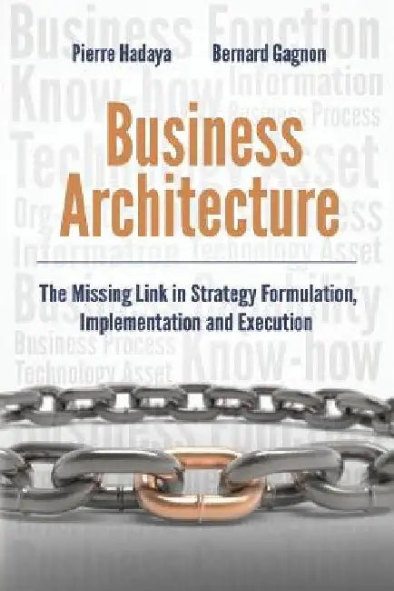 Business Architecture: The Missing Link in Strategy Formulation, Implementation and Execution by Bernard Gagnon