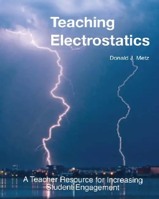 Teaching Electrostatics: A Teacher's Resource for Increasing Student Engagement by Donald J. Metz