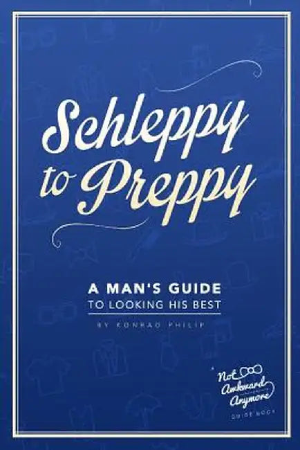 Schleppy to Preppy: A Man's Guide to Looking His Best by Konrad Philip