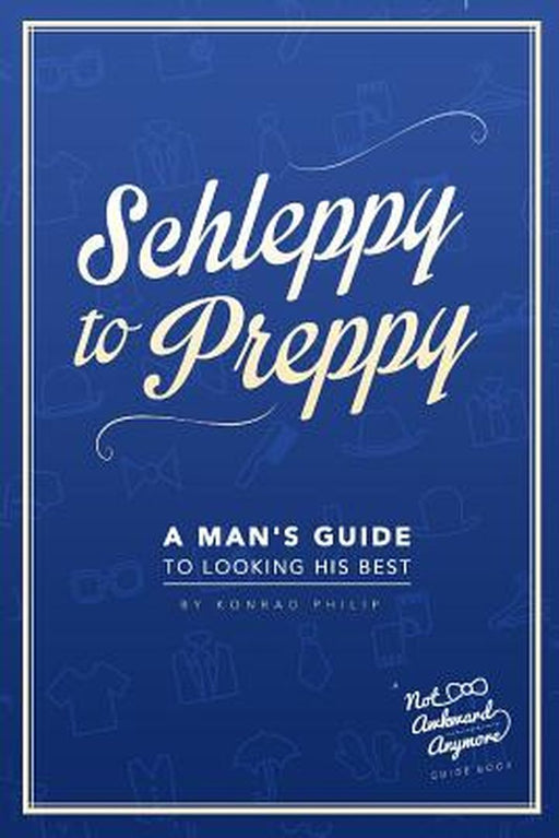 Schleppy to Preppy: A Man's Guide to Looking His Best by Konrad Philip