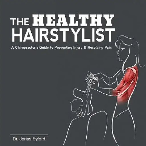 The Healthy Hairstylist: A Chiropractor's Guide to Preventing Injury & Resolving Pain by Jonas Eyford