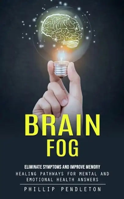 Brain Fog: Eliminate Symptoms and Improve Memory (Healing Pathways for Mental and Emotional Health Answers) by Phillip Pendleton