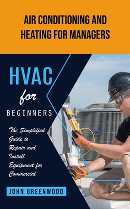 Hvac for Beginners: Air Conditioning and Heating for Managers (The Simplified Guide to Repair and Install Equipment for Commercial) by John Greenwood