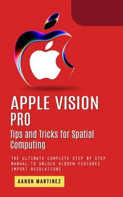 Apple Vision Pro: Tips and Tricks for Spatial Computing (The Ultimate Complete Step by Step Manual to Unlock Hidden Features) by Aaron Martinez