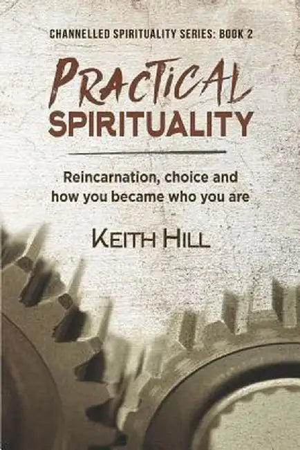 Practical Spirituality: Reincarnation, Choice and How You Became Who You Are by Keith Hill