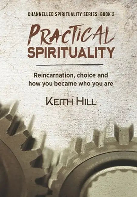 Practical Spirituality: Reincarnation, Choice and How You Became Who You Are by Keith Hill
