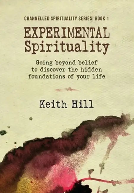 Experimental Spirituality: Going Beyond Belief to Discover the Hidden Foundations of Your Life by Keith Hill