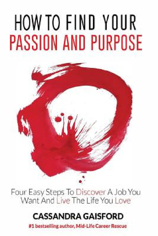 How to Find Your Passion and Purpose: Four Easy Steps to Discover A Job You Want and Live the Life You Love by Cassandra Gaisford