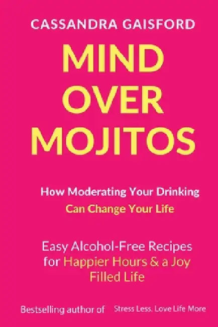 Mind Over Mojitos: How Moderating Your Drinking Can Change Your Life: Easy Alcohol-Free Recipes for Happier Hours & a Joy Filled Life by Cassandra Gaisford