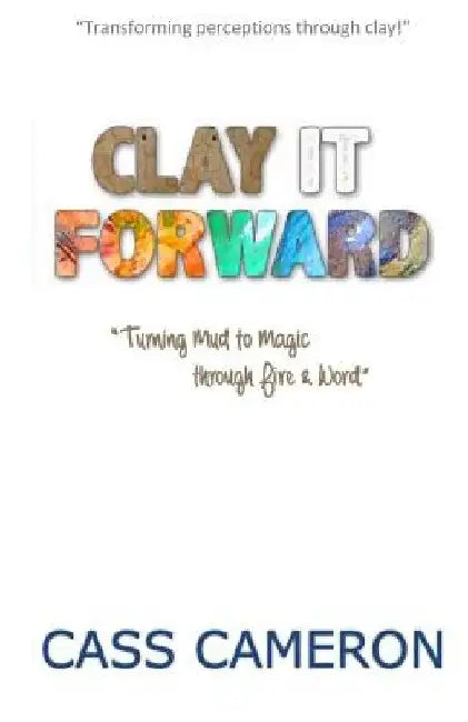Clay it Forward: Turning Mud to Magic through Fire and Word by Valerie King