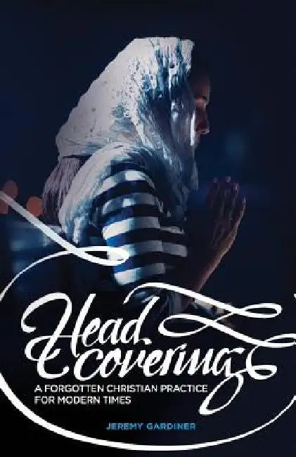 Head Covering: A Forgotten Christian Practice for Modern Times by Jeremy Gardiner